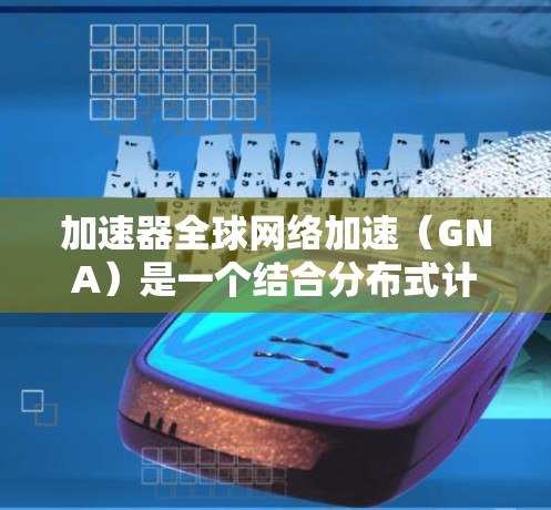 加速器全球网络加速（GNA）是一个结合分布式计算和边缘计算的技术，旨在在全球网络中高效处理和传输大量数据，特别是在云计算和人工智能（AI）大模型的应用场景中。以下是对GNA的详细分析和总结