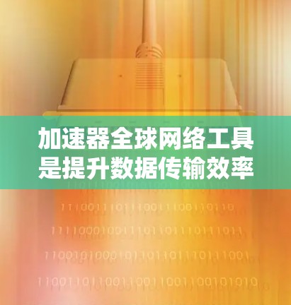 加速器全球网络工具是提升数据传输效率和性能的重要技术，广泛应用于内容分发、云计算等领域。以下是对加速器全球网络工具的详细分析