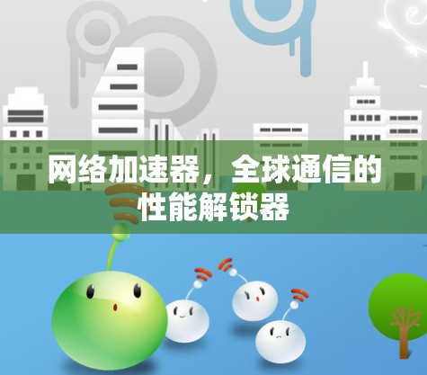 网络加速器,全球通信的性能解锁器 网络加速器,全球通信的性能解锁器