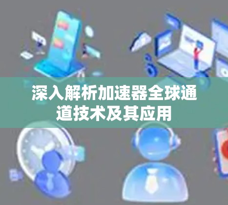 深入解析加速器全球通道技术及其应用 深入解析加速器全球通道技术及其应用