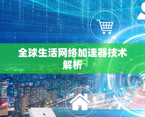 全球生活网络加速器技术解析 全球生活网络加速器技术解析