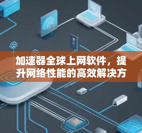 加速器全球上网软件,提升网络性能的高效解决方案 加速器全球上网软件,提升网络性能的高效解决方案