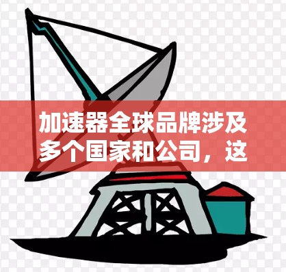 加速器全球品牌涉及多个国家和公司,这些公司在生产和研发加速器技术方面做出了重要贡献。以下是一些主要的加速器全球品牌和相关信息 加速器全球品牌涉及多个国家和公司,这些公司在生产和研发加速器技术方面做出了重要贡献。以下是一些主要的加速器全球品牌和相关信息