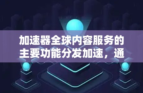 加速器全球内容服务的主要功能分发加速,通过全球分布的边缘服务器和缓存节点,快速分发和访问内容,减少延迟 加速器全球内容服务的主要功能分发加速,通过全球分布的边缘服务器和缓存节点,快速分发和访问内容,减少延迟