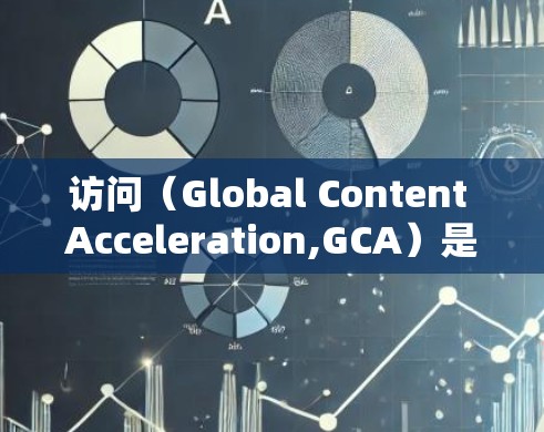 访问(Global Content Acceleration,GCA)是一项通过网络技术优化内容访问速度的策略,特别适用于有国际用户的企业。以下是对GCA的详细分析和总结 访问(Global Content Acceleration,GCA)是一项通过网络技术优化内容访问速度的策略,特别适用于有国际用户的企业。以下是对GCA的详细分析和总结