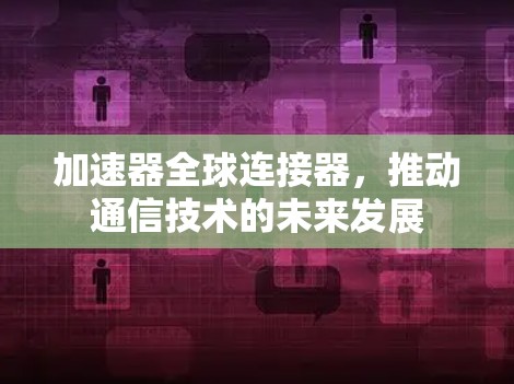 加速器全球连接器,推动通信技术的未来发展 加速器全球连接器,推动通信技术的未来发展