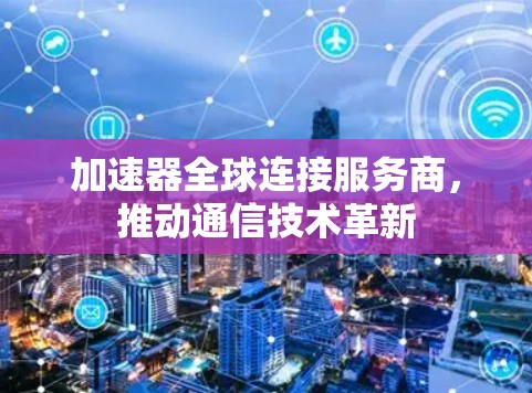 加速器全球连接服务商,推动通信技术革新 加速器全球连接服务商,推动通信技术革新