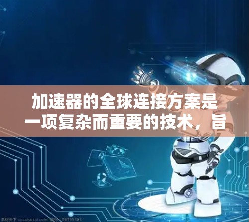 加速器的全球连接方案是一项复杂而重要的技术,旨在通过分布式网络架构和先进的技术手段,提升数据传输的效率和性能。以下是对这一方案的详细分析和总结 加速器的全球连接方案是一项复杂而重要的技术,旨在通过分布式网络架构和先进的技术手段,提升数据传输的效率和性能。以下是对这一方案的详细分析和总结