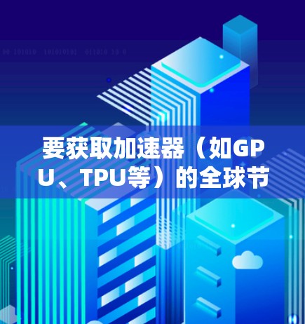 要获取加速器(如GPU、TPU等)的全球节点列表,以下是一些建议和资源 要获取加速器(如GPU、TPU等)的全球节点列表,以下是一些建议和资源