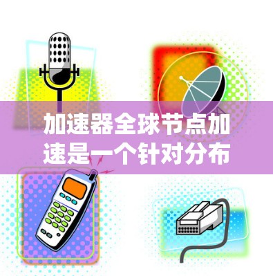 加速器全球节点加速是一个针对分布式系统设计的技术,旨在通过部署多个加速节点来优化数据处理和传输性能。以下是对这一概念的详细分析 加速器全球节点加速是一个针对分布式系统设计的技术,旨在通过部署多个加速节点来优化数据处理和传输性能。以下是对这一概念的详细分析