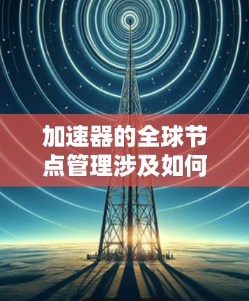 加速器的全球节点管理涉及如何有效地部署、监控、管理和优化加速器节点,使其能够在全球范围内提供高性能、可靠的服务。以下是一些关键点和方法,帮助你理解和实施加速器全球节点管理 加速器的全球节点管理涉及如何有效地部署、监控、管理和优化加速器节点,使其能够在全球范围内提供高性能、可靠的服务。以下是一些关键点和方法,帮助你理解和实施加速器全球节点管理