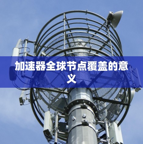 加速器全球节点覆盖的意义 加速器全球节点覆盖的意义