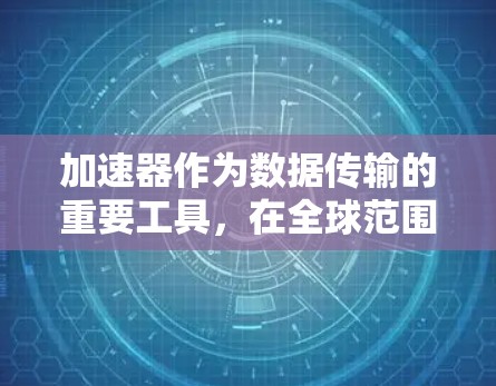 加速器作为数据传输的重要工具,在全球范围内展开了广泛的分布和应用。以下是对加速器全球节点情况的详细分析 加速器作为数据传输的重要工具,在全球范围内展开了广泛的分布和应用。以下是对加速器全球节点情况的详细分析