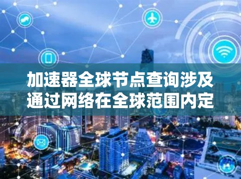 加速器全球节点查询涉及通过网络在全球范围内定位和连接到加速器节点，以优化数据传输和计算速度。以下是实现这一过程的关键步骤和建议