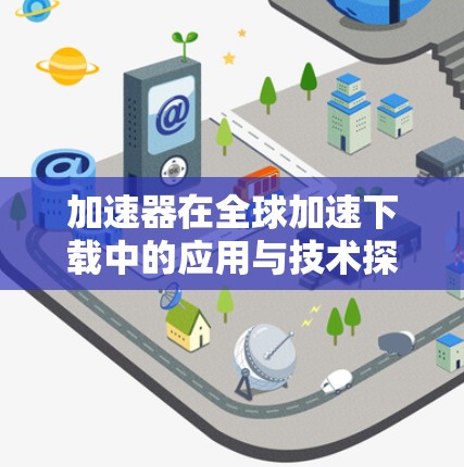 加速器在全球加速下载中的应用与技术探讨 加速器在全球加速下载中的应用与技术探讨