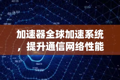 加速器全球加速系统,提升通信网络性能的关键技术 加速器全球加速系统,提升通信网络性能的关键技术