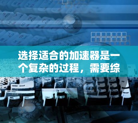 选择适合的加速器是一个复杂的过程，需要综合考虑多个因素。以下是一个有条理的选择指南，帮助您根据具体需求做出明智的决定