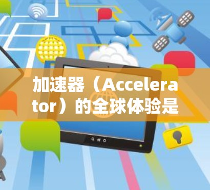 加速器(Accelerator)的全球体验是一个复杂而多元的话题,涉及技术、应用、文化以及社会影响等多个层面。以下是一些关于加速器的全球体验的思考点 加速器(Accelerator)的全球体验是一个复杂而多元的话题,涉及技术、应用、文化以及社会影响等多个层面。以下是一些关于加速器的全球体验的思考点
