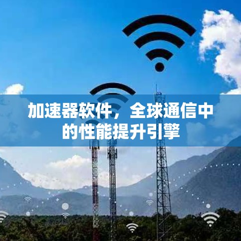 加速器软件,全球通信中的性能提升引擎 加速器软件,全球通信中的性能提升引擎