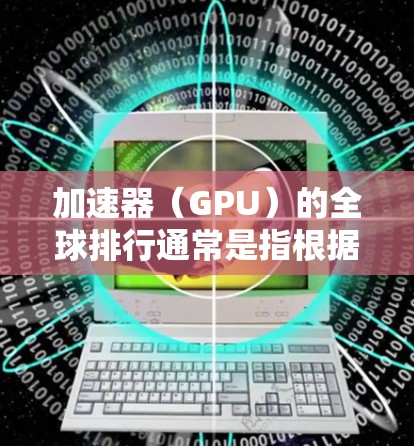 加速器(GPU)的全球排行通常是指根据性能测试结果对不同型号的GPU进行排名。以下是一些主要的加速器品牌和型号的全球排行情况(基于2024年的市场情况) 加速器(GPU)的全球排行通常是指根据性能测试结果对不同型号的GPU进行排名。以下是一些主要的加速器品牌和型号的全球排行情况(基于2024年的市场情况)