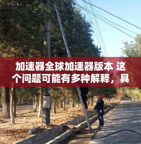 加速器全球加速器版本 这个问题可能有多种解释,具体取决于你所指的加速器的类型和上下文。以下是一些可能的解释和相关信息 加速器全球加速器版本 这个问题可能有多种解释,具体取决于你所指的加速器的类型和上下文。以下是一些可能的解释和相关信息