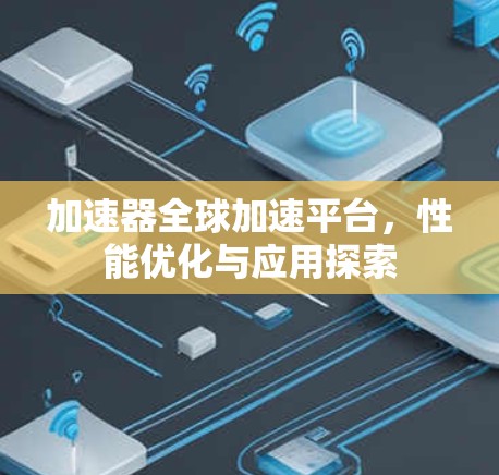加速器全球加速平台,性能优化与应用探索 加速器全球加速平台,性能优化与应用探索