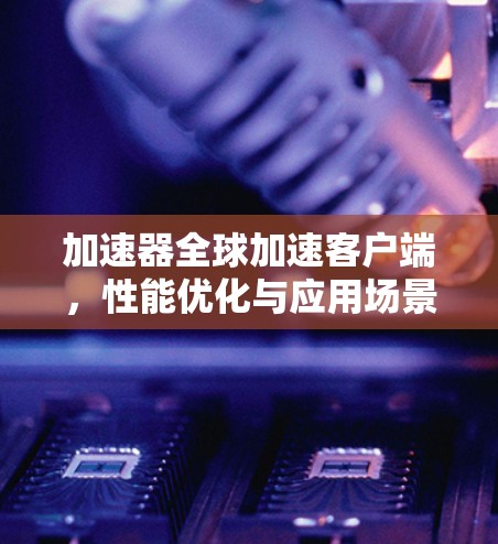 加速器全球加速客户端,性能优化与应用场景分析 加速器全球加速客户端,性能优化与应用场景分析