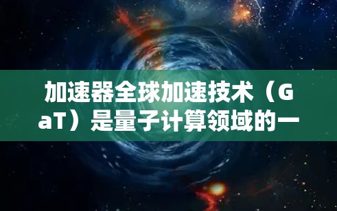 加速器全球加速技术（GaT）是量子计算领域的一项创新，旨在利用量子力学的特性来实现超快速计算。以下是对GaT的详细分析和总结