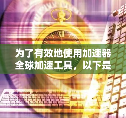 为了有效地使用加速器全球加速工具,以下是一步步的指南 为了有效地使用加速器全球加速工具,以下是一步步的指南