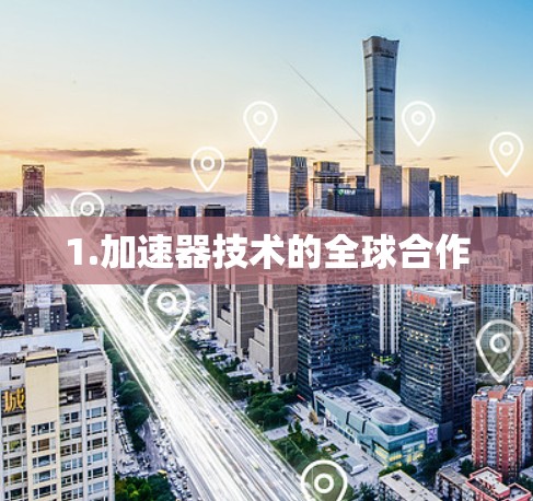 1.加速器技术的全球合作 1.加速器技术的全球合作