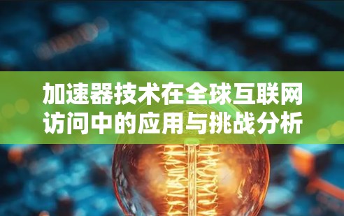 加速器技术在全球互联网访问中的应用与挑战分析 加速器技术在全球互联网访问中的应用与挑战分析