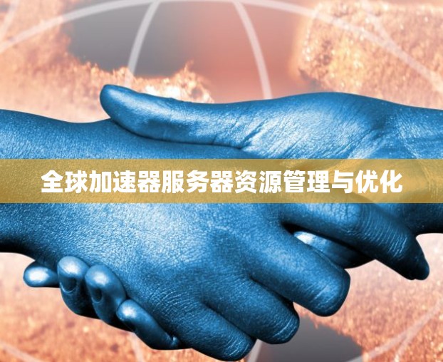全球加速器服务器资源管理与优化 全球加速器服务器资源管理与优化