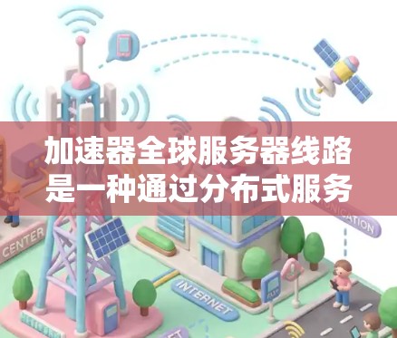 加速器全球服务器线路是一种通过分布式服务器网络优化数据传输和处理的技术,旨在提高服务性能、降低延迟和提升用户体验。以下是加速器全球服务器线路的详细解析 加速器全球服务器线路是一种通过分布式服务器网络优化数据传输和处理的技术,旨在提高服务性能、降低延迟和提升用户体验。以下是加速器全球服务器线路的详细解析