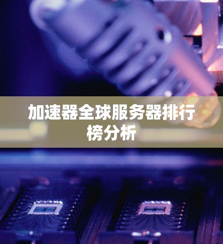 加速器全球服务器排行榜分析 加速器全球服务器排行榜分析