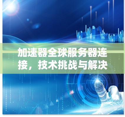 加速器全球服务器连接,技术挑战与解决方案 加速器全球服务器连接,技术挑战与解决方案
