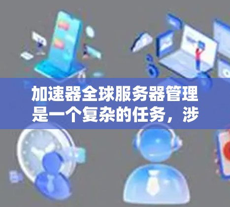 加速器全球服务器管理是一个复杂的任务,涉及多个方面的考虑。以下是对这一管理过程的详细分步骤解释 加速器全球服务器管理是一个复杂的任务,涉及多个方面的考虑。以下是对这一管理过程的详细分步骤解释