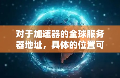 对于加速器的全球服务器地址，具体的位置可能取决于你使用的加速器服务提供商或产品。以下是一些常见的加速器服务及其服务器地址