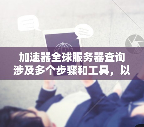 加速器全球服务器查询涉及多个步骤和工具,以下是详细的解决方案 加速器全球服务器查询涉及多个步骤和工具,以下是详细的解决方案