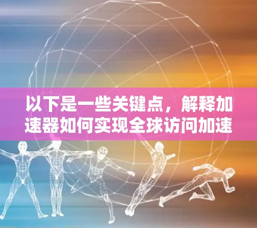 以下是一些关键点,解释加速器如何实现全球访问加速 以下是一些关键点,解释加速器如何实现全球访问加速