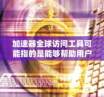 加速器全球访问工具可能指的是能够帮助用户在全球范围内高效访问数据、应用程序或其他资源的工具或平台。这些工具通常用于优化网络性能、减少延迟、提高数据传输速度等。以下是一些可能的解释和相关工具 加速器全球访问工具可能指的是能够帮助用户在全球范围内高效访问数据、应用程序或其他资源的工具或平台。这些工具通常用于优化网络性能、减少延迟、提高数据传输速度等。以下是一些可能的解释和相关工具