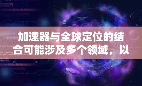 加速器与全球定位的结合可能涉及多个领域,以下是一些可能的应用和技术点 加速器与全球定位的结合可能涉及多个领域,以下是一些可能的应用和技术点