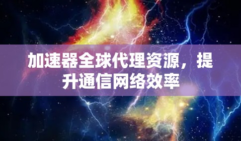 加速器全球代理资源,提升通信网络效率 加速器全球代理资源,提升通信网络效率