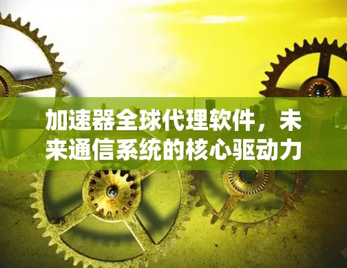 加速器全球代理软件,未来通信系统的核心驱动力 加速器全球代理软件,未来通信系统的核心驱动力