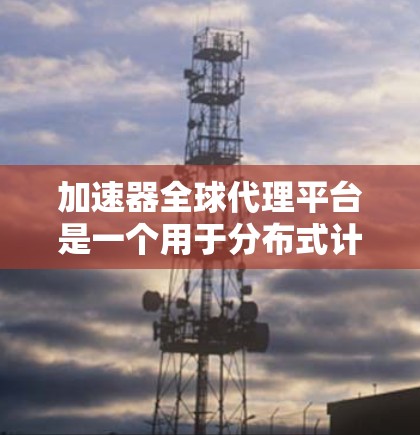 加速器全球代理平台是一个用于分布式计算和数据处理的高性能平台,旨在通过全球部署的节点提供低延迟、高吞吐量的服务。以下是关于加速器全球代理平台的一些详细信息 加速器全球代理平台是一个用于分布式计算和数据处理的高性能平台,旨在通过全球部署的节点提供低延迟、高吞吐量的服务。以下是关于加速器全球代理平台的一些详细信息