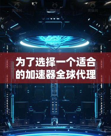 为了选择一个适合的加速器全球代理工具,以下是一个有条理的步骤指南 为了选择一个适合的加速器全球代理工具,以下是一个有条理的步骤指南
