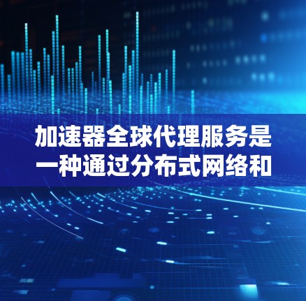 加速器全球代理服务是一种通过分布式网络和高效技术来提供快速数据传输和应用访问的服务。以下是对加速器全球代理服务的详细分析和总结