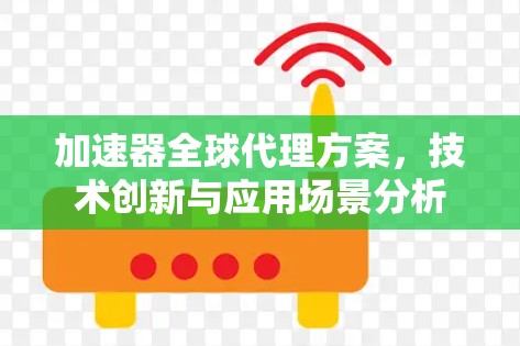 加速器全球代理方案，技术创新与应用场景分析