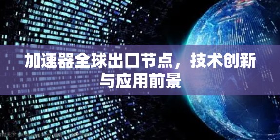 加速器全球出口节点,技术创新与应用前景 加速器全球出口节点,技术创新与应用前景