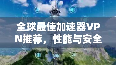 全球最佳加速器VPN推荐，性能与安全并重