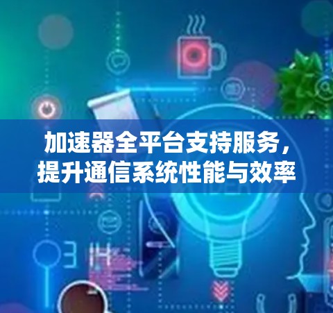 加速器全平台支持服务,提升通信系统性能与效率 加速器全平台支持服务,提升通信系统性能与效率